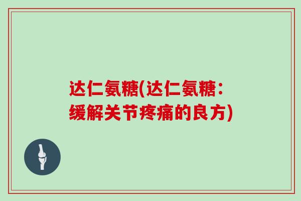 达仁氨糖(达仁氨糖:缓解关节的良方) 达仁氨糖(达仁氨糖:缓解关节的良方)