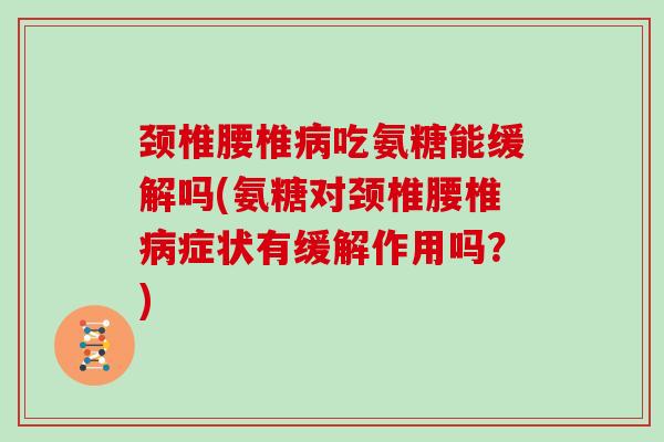 颈椎腰椎吃氨糖能缓解吗(氨糖对颈椎腰椎症状有缓解作用吗?) 颈椎腰椎吃氨糖能缓解吗(氨糖对颈椎腰椎症状有缓解作用吗?)