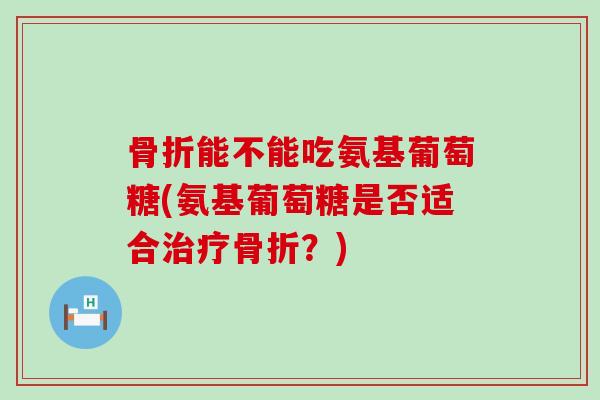 能不能吃氨基葡萄糖(氨基葡萄糖是否适合？)