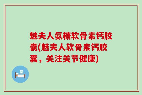 魅夫人氨糖软骨素钙胶囊(魅夫人软骨素钙胶囊，关注关节健康)
