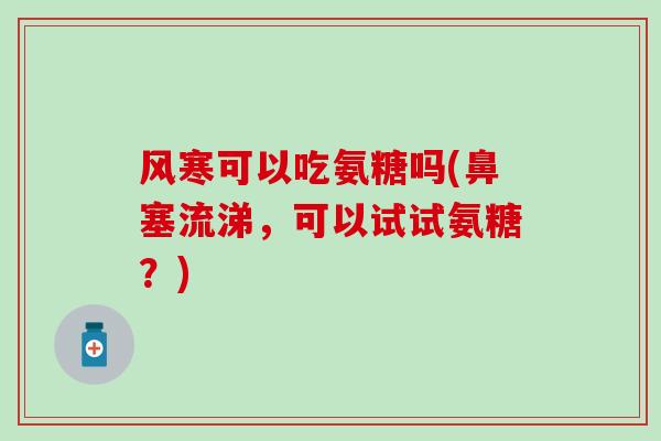 风寒可以吃氨糖吗(鼻塞流涕,可以试试氨糖?) 风寒可以吃氨糖吗(鼻塞流涕,可以试试氨糖?)