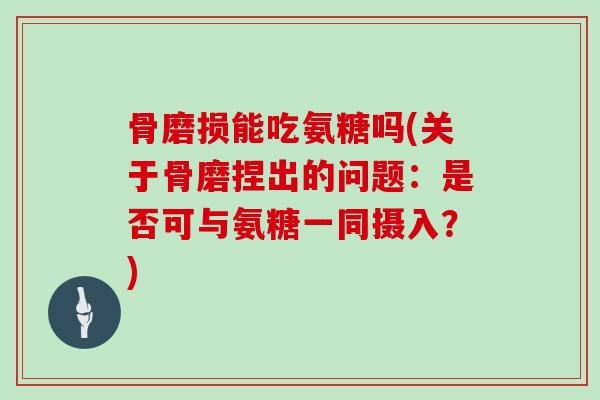 骨磨损能吃氨糖吗(关于骨磨捏出的问题:是否可与氨糖一同摄入?) 骨磨损能吃氨糖吗(关于骨磨捏出的问题:是否可与氨糖一同摄入?)