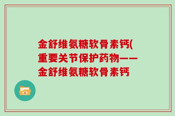 金舒维氨糖软骨素钙(重要关节保护——金舒维氨糖软骨素钙