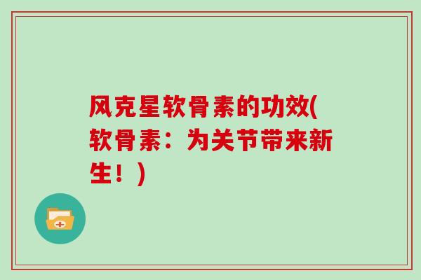 风克星软骨素的功效(软骨素:为关节带来新生!) 风克星软骨素的功效(软骨素:为关节带来新生!)