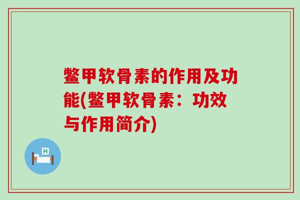 鳖甲软骨素的作用及功能(鳖甲软骨素:功效与作用简介) 鳖甲软骨素的作用及功能(鳖甲软骨素:功效与作用简介)
