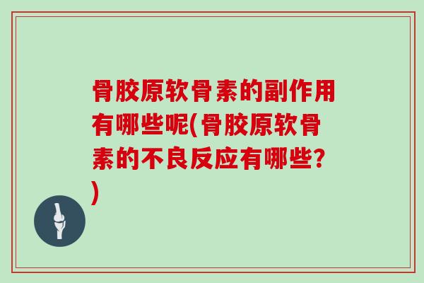 骨胶原软骨素的副作用有哪些呢(骨胶原软骨素的不良反应有哪些?) 骨胶原软骨素的副作用有哪些呢(骨胶原软骨素的不良反应有哪些?)