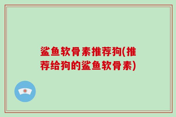 鲨鱼软骨素推荐狗(推荐给狗的鲨鱼软骨素) 鲨鱼软骨素推荐狗(推荐给狗的鲨鱼软骨素)