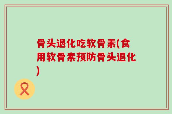 骨头退化吃软骨素(食用软骨素骨头退化)