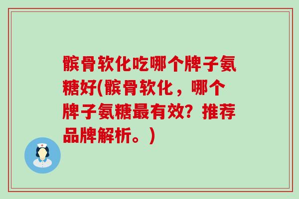 髌骨软化吃哪个牌子氨糖好(髌骨软化，哪个牌子氨糖有效？推荐品牌解析。)