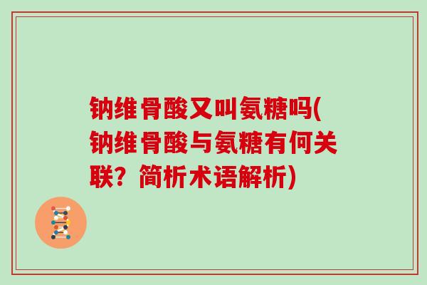 钠维骨酸又叫氨糖吗(钠维骨酸与氨糖有何关联?简析术语解析) 钠维骨酸又叫氨糖吗(钠维骨酸与氨糖有何关联?简析术语解析)