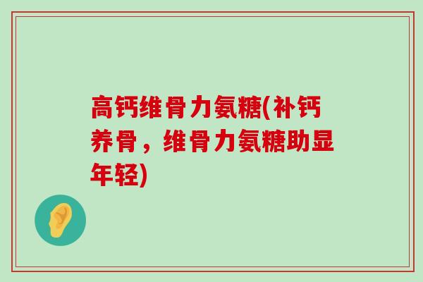 高钙维骨力氨糖(补钙养骨,维骨力氨糖助显年轻) 高钙维骨力氨糖(补钙养骨,维骨力氨糖助显年轻)