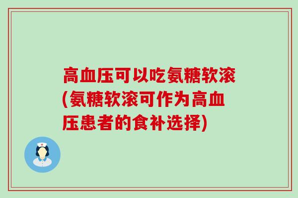 高可以吃氨糖软滚(氨糖软滚可作为高患者的食补选择) 高可以吃氨糖软滚(氨糖软滚可作为高患者的食补选择)