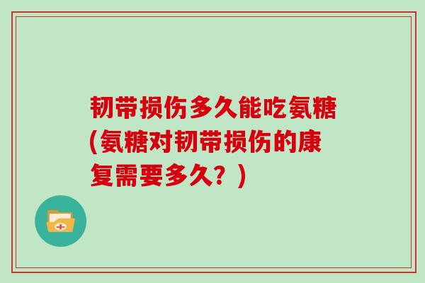 韧带损伤多久能吃氨糖(氨糖对韧带损伤的康复需要多久?) 韧带损伤多久能吃氨糖(氨糖对韧带损伤的康复需要多久?)