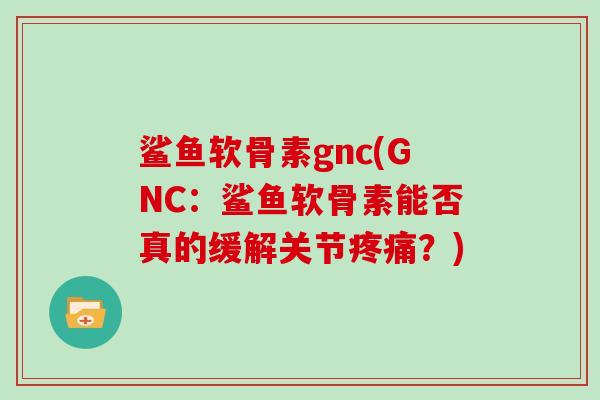 鲨鱼软骨素gnc(GNC:鲨鱼软骨素能否真的缓解关节?) 鲨鱼软骨素gnc(GNC:鲨鱼软骨素能否真的缓解关节?)