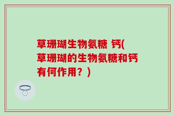 草珊瑚生物氨糖 钙(草珊瑚的生物氨糖和钙有何作用?) 草珊瑚生物氨糖 钙(草珊瑚的生物氨糖和钙有何作用?)