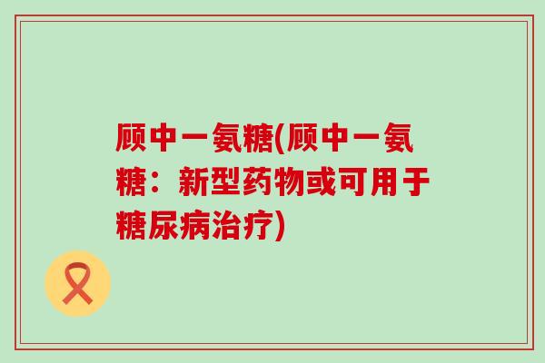 顾中一氨糖(顾中一氨糖:新型或可用于) 顾中一氨糖(顾中一氨糖:新型或可用于)