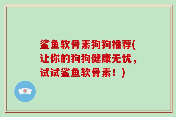 鲨鱼软骨素狗狗推荐(让你的狗狗健康无忧，试试鲨鱼软骨素！)
