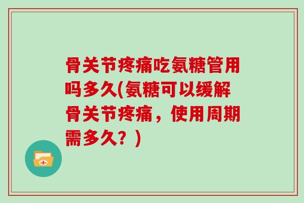 骨关节吃氨糖管用吗多久(氨糖可以缓解骨关节,使用周期需多久?) 骨关节吃氨糖管用吗多久(氨糖可以缓解骨关节,使用周期需多久?)