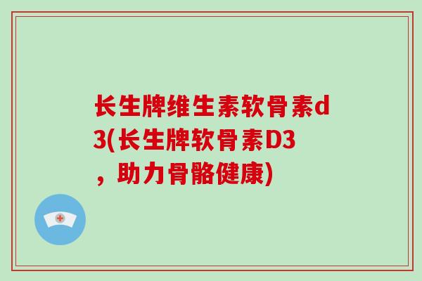 长生牌维生素软骨素d3(长生牌软骨素D3,助力骨骼健康) 长生牌维生素软骨素d3(长生牌软骨素D3,助力骨骼健康)