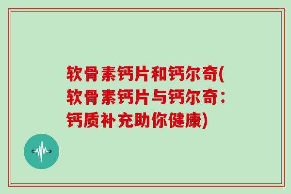 软骨素钙片和钙尔奇(软骨素钙片与钙尔奇：钙质补充助你健康)