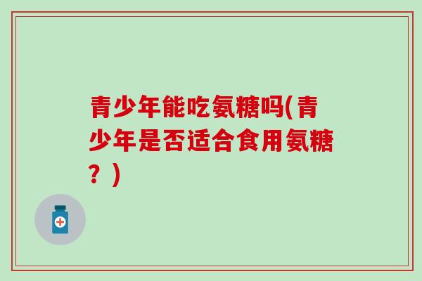 青少年能吃氨糖吗(青少年是否适合食用氨糖？)