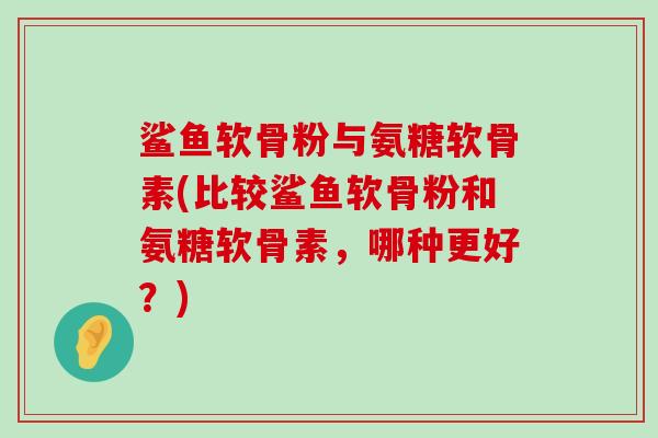 鲨鱼软骨粉与氨糖软骨素(比较鲨鱼软骨粉和氨糖软骨素,哪种更好?) 鲨鱼软骨粉与氨糖软骨素(比较鲨鱼软骨粉和氨糖软骨素,哪种更好?)