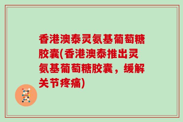 香港澳泰灵氨基葡萄糖胶囊(香港澳泰推出灵氨基葡萄糖胶囊,缓解关节) 香港澳泰灵氨基葡萄糖胶囊(香港澳泰推出灵氨基葡萄糖胶囊,缓解关节)