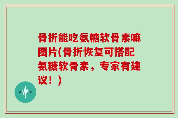 能吃氨糖软骨素嘛图片(恢复可搭配氨糖软骨素,专家有建议!) 能吃氨糖软骨素嘛图片(恢复可搭配氨糖软骨素,专家有建议!)