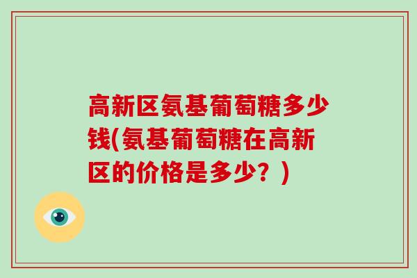 高新区氨基葡萄糖多少钱(氨基葡萄糖在高新区的价格是多少?) 高新区氨基葡萄糖多少钱(氨基葡萄糖在高新区的价格是多少?)