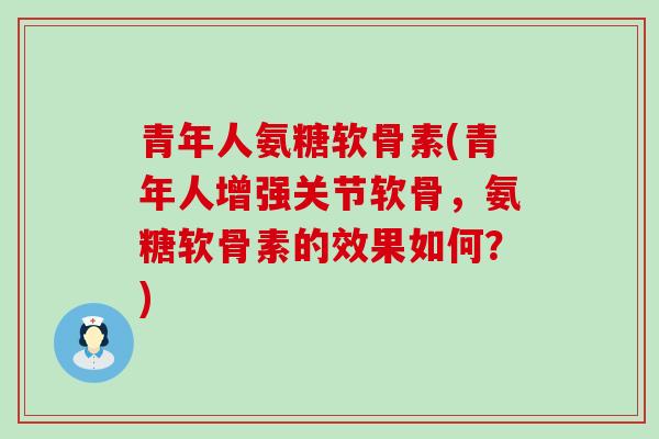 青年人氨糖软骨素(青年人增强关节软骨,氨糖软骨素的效果如何?) 青年人氨糖软骨素(青年人增强关节软骨,氨糖软骨素的效果如何?)