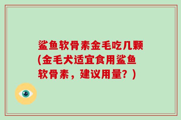 鲨鱼软骨素金毛吃几颗(金毛犬适宜食用鲨鱼软骨素,建议用量?) 鲨鱼软骨素金毛吃几颗(金毛犬适宜食用鲨鱼软骨素,建议用量?)