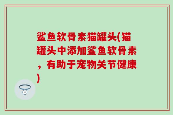 鲨鱼软骨素猫罐头(猫罐头中添加鲨鱼软骨素,有助于宠物关节健康) 鲨鱼软骨素猫罐头(猫罐头中添加鲨鱼软骨素,有助于宠物关节健康)