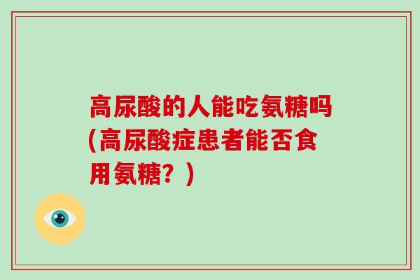 高尿酸的人能吃氨糖吗(高尿酸症患者能否食用氨糖？)