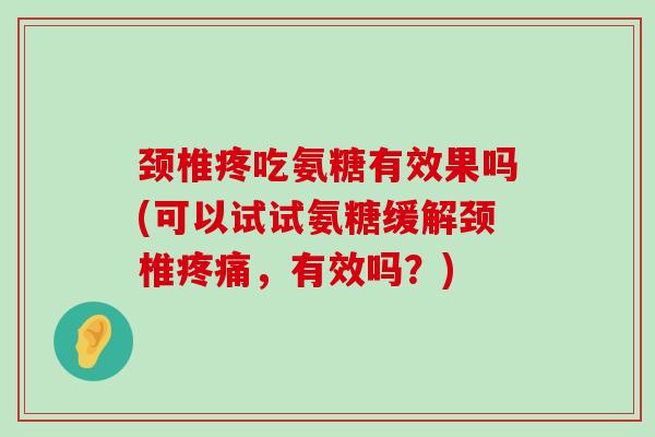 颈椎疼吃氨糖有效果吗(可以试试氨糖缓解颈椎,有效吗?) 颈椎疼吃氨糖有效果吗(可以试试氨糖缓解颈椎,有效吗?)