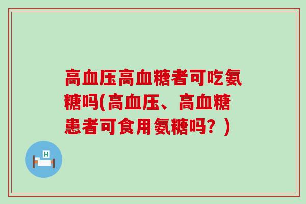 高高者可吃氨糖吗(高、高患者可食用氨糖吗?) 高高者可吃氨糖吗(高、高患者可食用氨糖吗?)