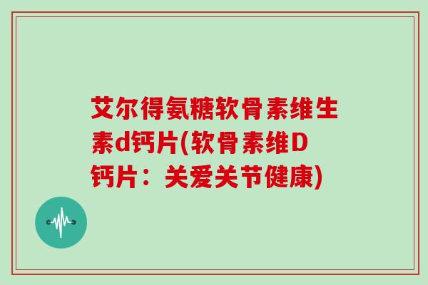 艾尔得氨糖软骨素维生素d钙片(软骨素维D钙片:关爱关节健康) 艾尔得氨糖软骨素维生素d钙片(软骨素维D钙片:关爱关节健康)