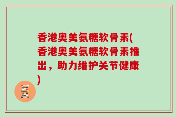 香港奥美氨糖软骨素(香港奥美氨糖软骨素推出，助力维护关节健康)