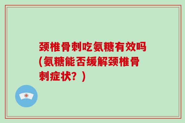 颈椎吃氨糖有效吗(氨糖能否缓解颈椎症状?) 颈椎吃氨糖有效吗(氨糖能否缓解颈椎症状?)