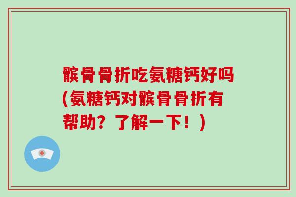 髌骨吃氨糖钙好吗(氨糖钙对髌骨有帮助?了解一下!) 髌骨吃氨糖钙好吗(氨糖钙对髌骨有帮助?了解一下!)
