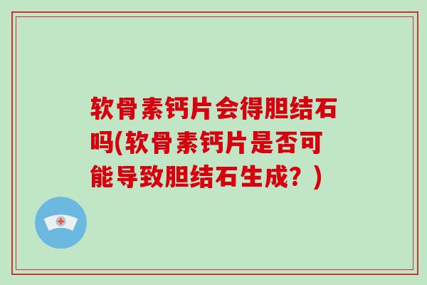 软骨素钙片会得胆结石吗(软骨素钙片是否可能导致胆结石生成?) 软骨素钙片会得胆结石吗(软骨素钙片是否可能导致胆结石生成?)