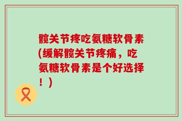 髋关节疼吃氨糖软骨素(缓解髋关节，吃氨糖软骨素是个好选择！)
