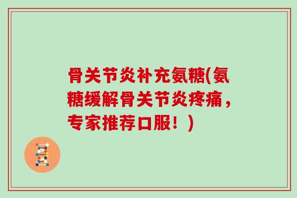 骨补充氨糖(氨糖缓解骨,专家推荐口服!) 骨补充氨糖(氨糖缓解骨,专家推荐口服!)