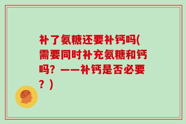 补了氨糖还要补钙吗(需要同时补充氨糖和钙吗?——补钙是否必要?) 补了氨糖还要补钙吗(需要同时补充氨糖和钙吗?——补钙是否必要?)