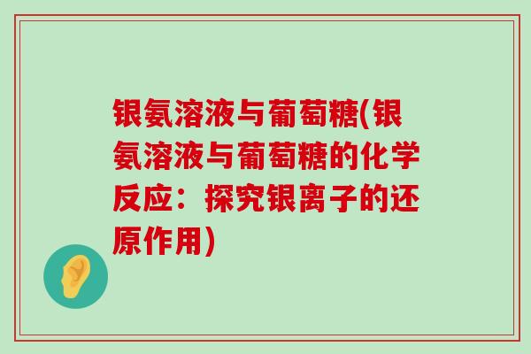 银氨溶液与葡萄糖(银氨溶液与葡萄糖的化学反应:探究银离子的还原作用) 银氨溶液与葡萄糖(银氨溶液与葡萄糖的化学反应:探究银离子的还原作用)