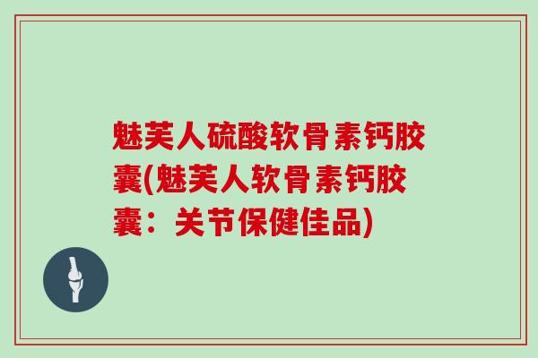 魅芙人硫酸软骨素钙胶囊(魅芙人软骨素钙胶囊:关节保健佳品) 魅芙人硫酸软骨素钙胶囊(魅芙人软骨素钙胶囊:关节保健佳品)