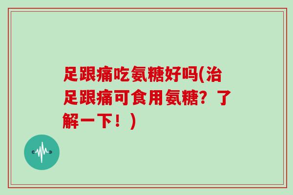 足跟痛吃氨糖好吗(足跟痛可食用氨糖？了解一下！)
