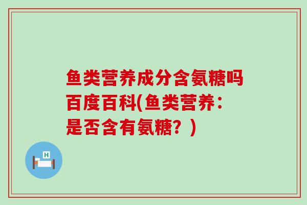 鱼类营养成分含氨糖吗百度百科(鱼类营养：是否含有氨糖？)
