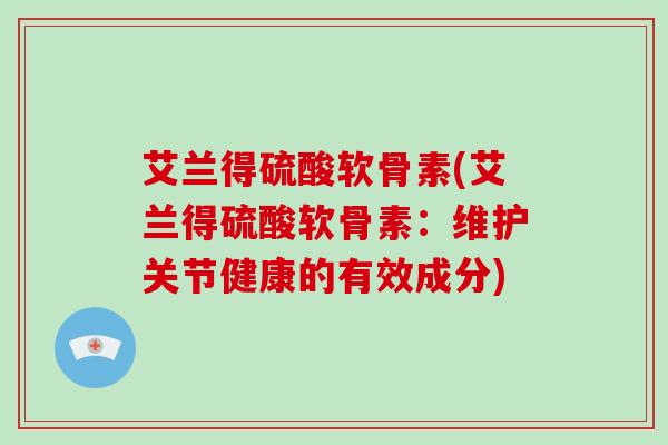 艾兰得硫酸软骨素(艾兰得硫酸软骨素:维护关节健康的有效成分) 艾兰得硫酸软骨素(艾兰得硫酸软骨素:维护关节健康的有效成分)