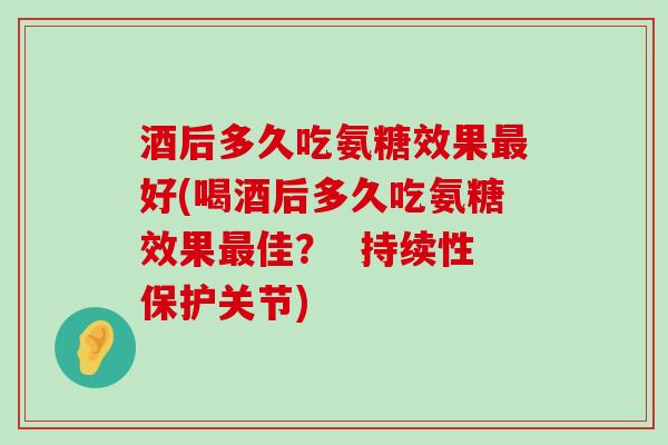 酒后多久吃氨糖效果好(喝酒后多久吃氨糖效果佳? 持续性保护关节) 酒后多久吃氨糖效果好(喝酒后多久吃氨糖效果佳? 持续性保护关节)