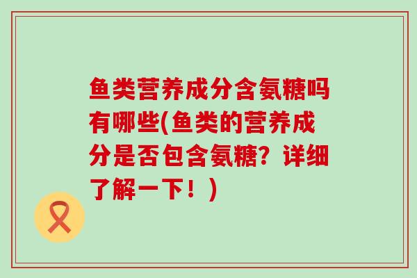 鱼类营养成分含氨糖吗有哪些(鱼类的营养成分是否包含氨糖?详细了解一下!) 鱼类营养成分含氨糖吗有哪些(鱼类的营养成分是否包含氨糖?详细了解一下!)
